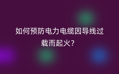 如何预防电力电缆因导线过载而起火？(图1)