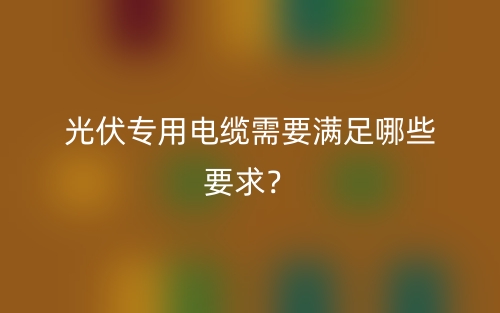 光伏专用电缆需要满足哪些要求？(图1)