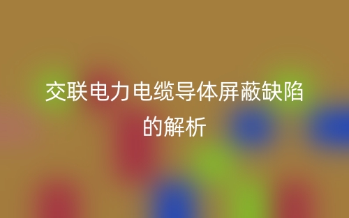 交联电力电缆导体屏蔽缺陷的解析(图1)