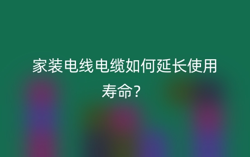 家装电线电缆如何延长使用寿命？(图1)