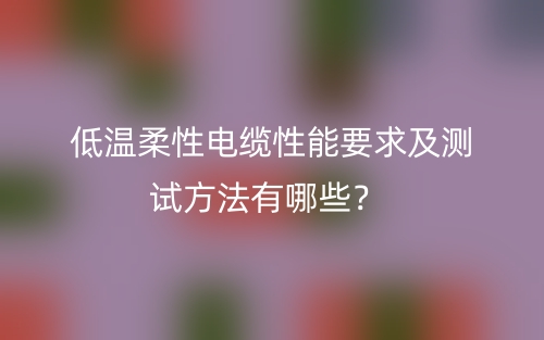 低温柔性电缆性能要求及测试方法有哪些？(图1)