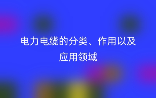 电力电缆的分类、作用以及应用领域(图1)