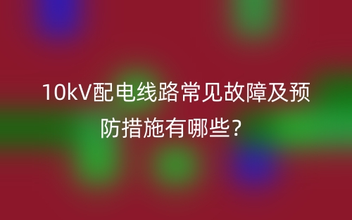 10kV配电线路常见故障及预防措施有哪些？(图1)