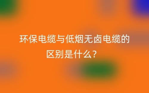 环保电缆与低烟无卤电缆的区别是什么？(图1)