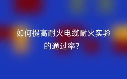 如何提高耐火电缆耐火实验的通过率？(图1)
