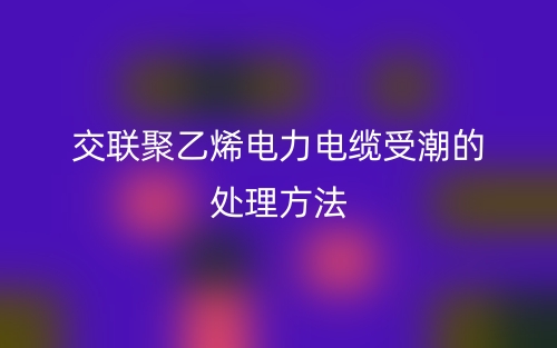 交联聚乙烯电力电缆受潮的处理方法(图1)