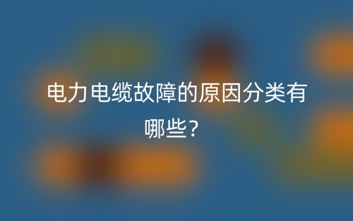 电力电缆故障的原因分类有哪些？(图1)