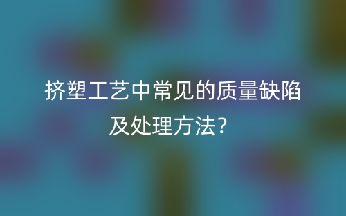 挤塑工艺中常见的质量缺陷及处理方法？(图1)
