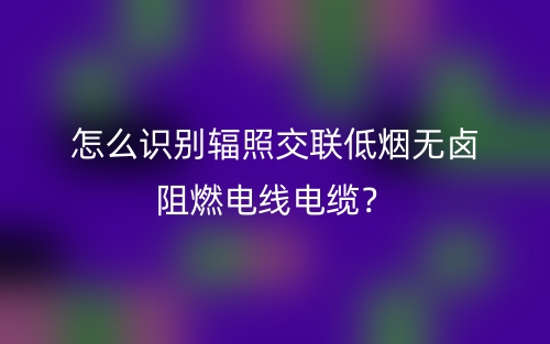 怎么识别辐照交联低烟无卤阻燃电线电缆？(图1)