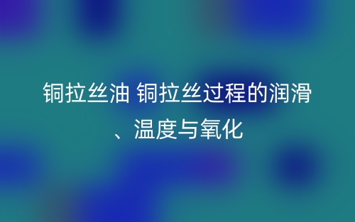 铜拉丝油 铜拉丝过程的润滑、温度与氧化(图1)