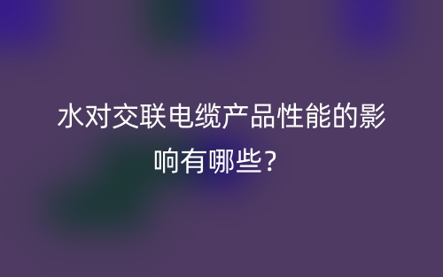水对交联电缆产品性能的影响有哪些？(图1)
