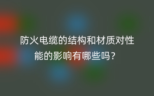 防火电缆的结构和材质对性能的影响有哪些吗？(图1)