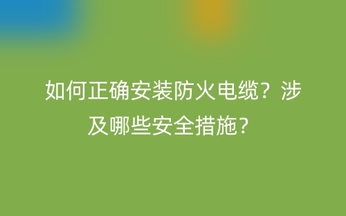 如何正确安装防火电缆？涉及哪些安全措施？(图1)