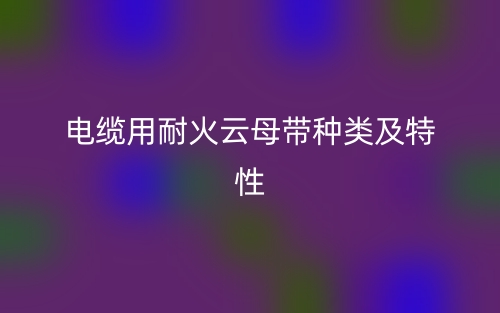 电缆用耐火云母带种类及特性(图1)
