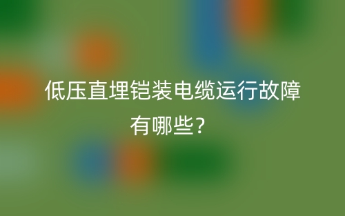 低压直埋铠装电缆运行故障有哪些？(图1)
