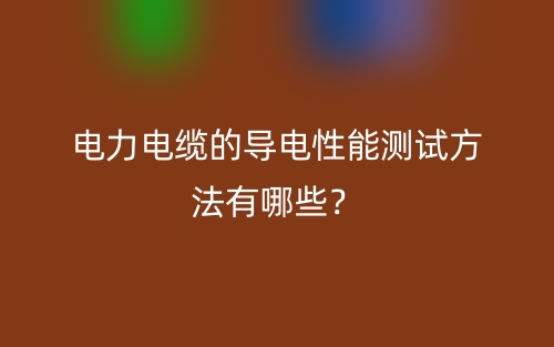 电力电缆的导电性能测试方法有哪些？(图1)