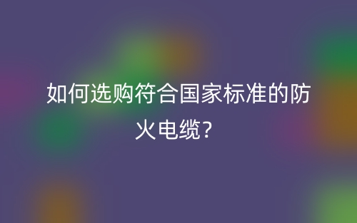 如何选购符合国家标准的防火电缆？(图1)