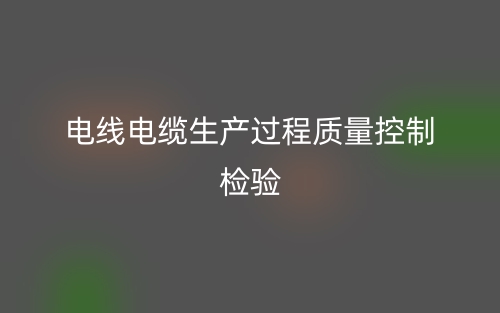 电线电缆生产过程质量控制检验(图1)