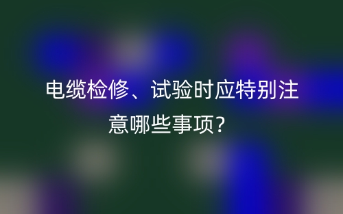 电缆检修、试验时应特别注意哪些事项？(图1)