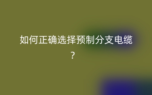如何正确选择预制分支电缆？(图1)