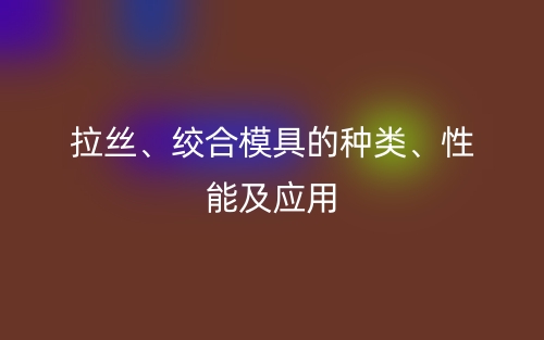 拉丝、绞合模具的种类、性能及应用(图1)