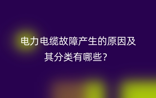 电力电缆故障产生的原因及其分类有哪些？(图1)