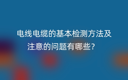 电线电缆的基本检测方法及注意的问题有哪些？(图1)