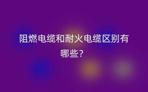 阻燃电缆和耐火电缆区别有哪些？(图1)