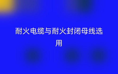 耐火电缆与耐火封闭母线选用(图1)