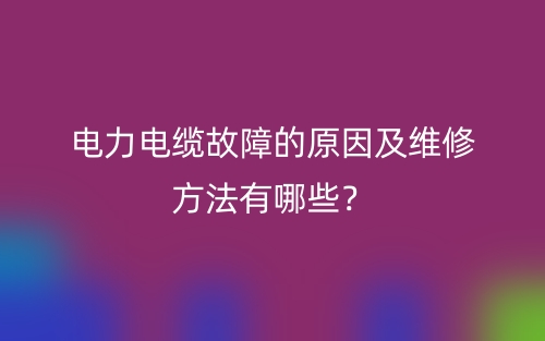 电力电缆故障的原因及维修方法有哪些？(图1)