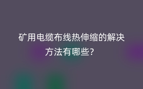 矿用电缆布线热伸缩的解决方法有哪些？(图1)