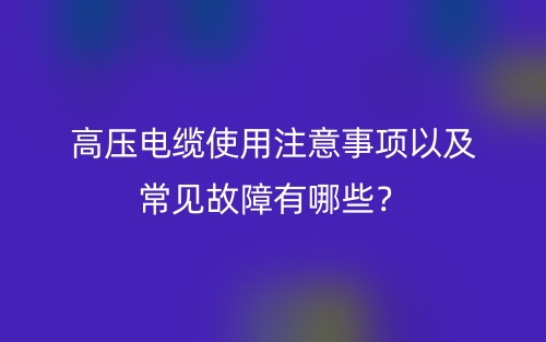 高压电缆使用注意事项以及常见故障有哪些？(图1)