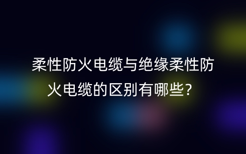 柔性防火电缆与绝缘柔性防火电缆的区别有哪些？(图1)