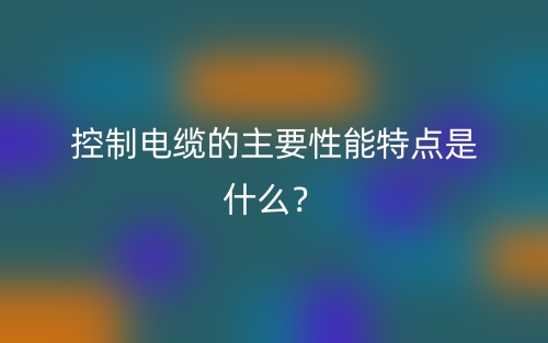 控制电缆的主要性能特点是什么？(图1)