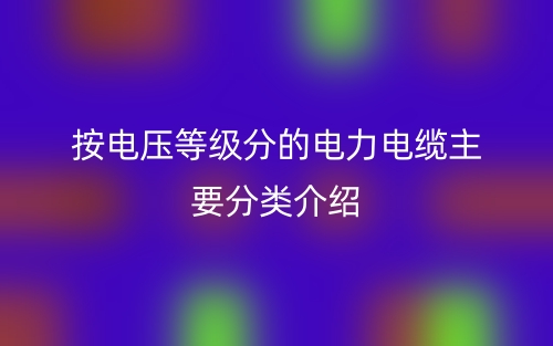 按电压等级分的电力电缆主要分类介绍(图1)