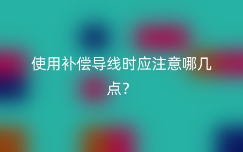 使用补偿导线时应注意哪几点？(图1)