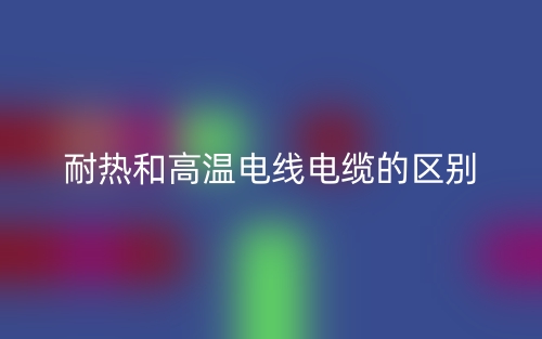 耐热和高温电线电缆的区别(图1)