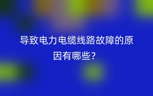 导致电力电缆线路故障的原因有哪些？(图1)
