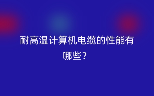 耐高温计算机电缆的性能有哪些？(图1)