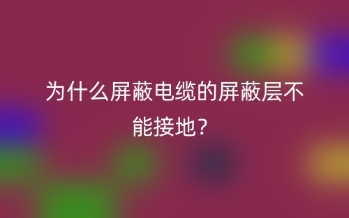 为什么屏蔽电缆的屏蔽层不能接地？(图1)