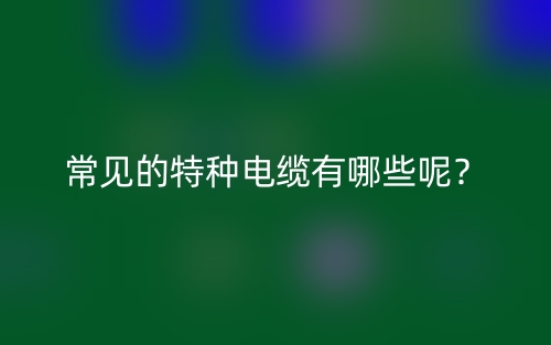 常见的特种电缆有哪些呢？(图1)