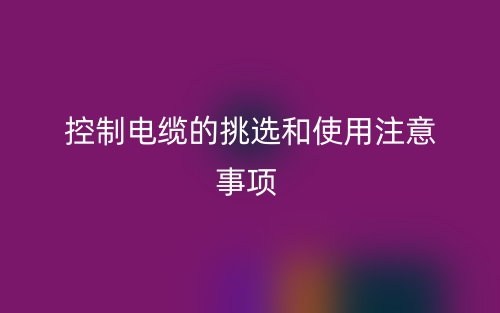 控制电缆的挑选和使用注意事项(图1)