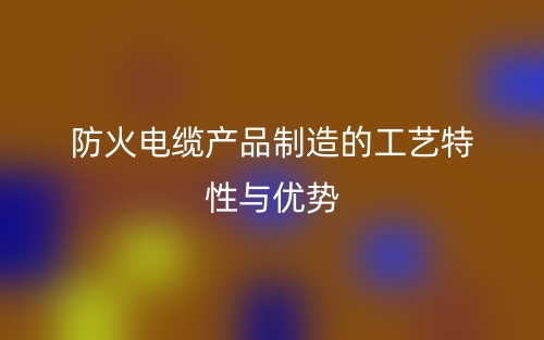 防火电缆产品制造的工艺特性与优势(图1)