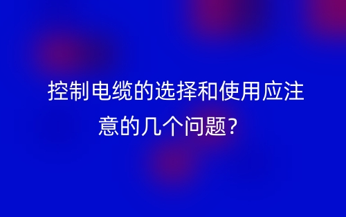  控制电缆的选择和使用应注意的几个问题？(图1)