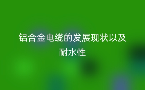 铝合金电缆的发展现状以及耐水性(图1)