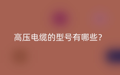 高压电缆的型号有哪些？(图1)