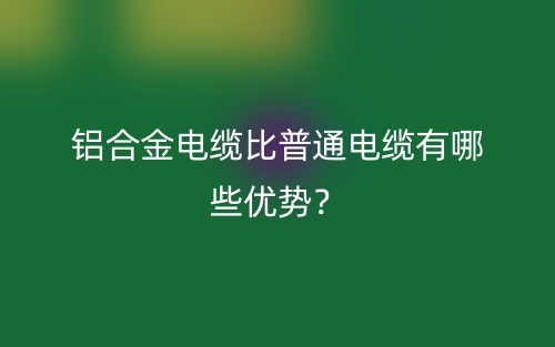 铝合金电缆比普通电缆有哪些优势？(图1)