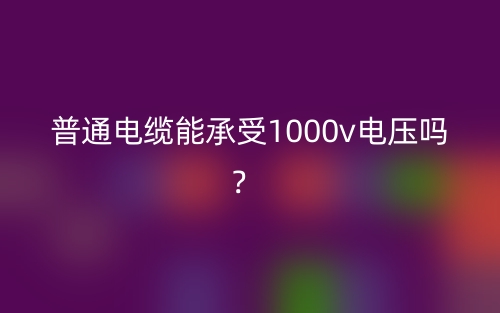 普通电缆能承受1000v电压吗？(图1)