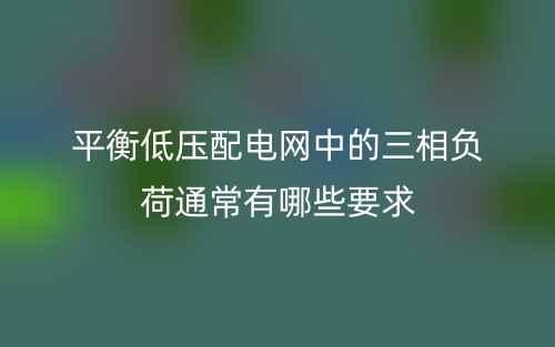 平衡低压配电网中的三相负荷通常有哪些要求？(图1)