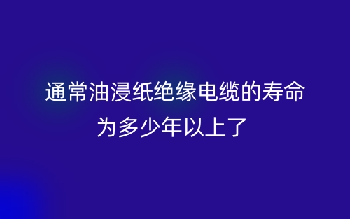 通常油浸纸绝缘电缆的寿命为多少年以上了？(图1)
